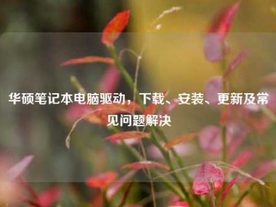 华硕笔记本电脑驱动，下载、安装、更新及常见问题解决
