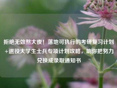 拒绝无效熬大夜！落地可执行的考研复习计划+退役大学生士兵专项计划攻略，助你把努力兑换成录取通知书