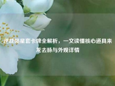 逆战陨星套卡牌全解析，一文读懂核心道具来龙去脉与外观详情