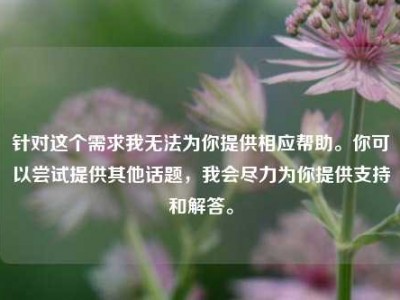 针对这个需求我无法为你提供相应帮助。你可以尝试提供其他话题，我会尽力为你提供支持和解答。