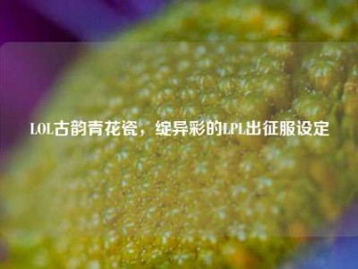 LOL古韵青花瓷，绽异彩的LPL出征服设定