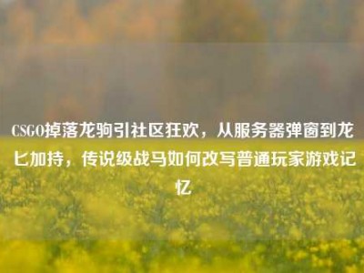 CSGO掉落龙驹引社区狂欢，从服务器弹窗到龙匕加持，传说级战马如何改写普通玩家游戏记忆