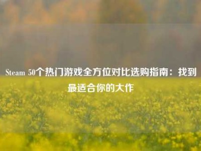 Steam 50个热门游戏全方位对比选购指南：找到最适合你的大作