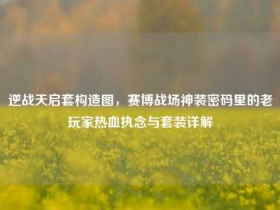 逆战天启套构造图，赛博战场神装密码里的老玩家热血执念与套装详解