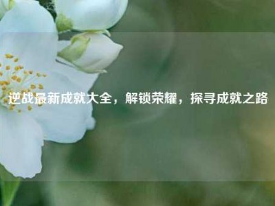 逆战最新成就大全，解锁荣耀，探寻成就之路