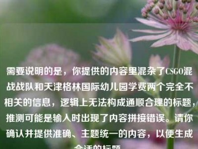 需要说明的是，你提供的内容里混杂了CSGO混战战队和天津格林国际幼儿园学费两个完全不相关的信息，逻辑上无法构成通顺合理的标题，推测可能是输入时出现了内容拼接错误。请你确认并提供准确、主题统一的内容，以便生成合适的标题。