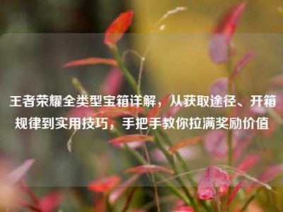 王者荣耀全类型宝箱详解，从获取途径、开箱规律到实用技巧，手把手教你拉满奖励价值