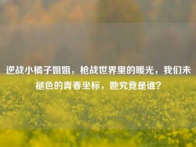 逆战小橘子姐姐，枪战世界里的暖光，我们未褪色的青春坐标，她究竟是谁？