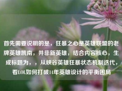 首先需要说明的是，狂暴之心是英雄联盟的老牌英雄凯南，并非新英雄，结合内容核心，生成标题为，，从峡谷英雄狂暴状态机制迭代，看LOL如何打破14年英雄设计的平衡困局