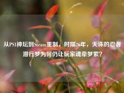 从PS1神坛到Steam重制，时隔26年，天诛的忍者潜行梦为何仍让玩家魂牵梦萦？