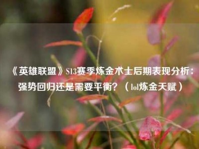 《英雄联盟》S13赛季炼金术士后期表现分析：强势回归还是需要平衡？（lol炼金天赋）
