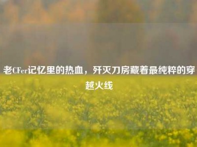 老CFer记忆里的热血，歼灭刀房藏着最纯粹的穿越火线