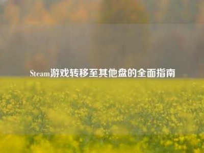 Steam游戏转移至其他盘的全面指南