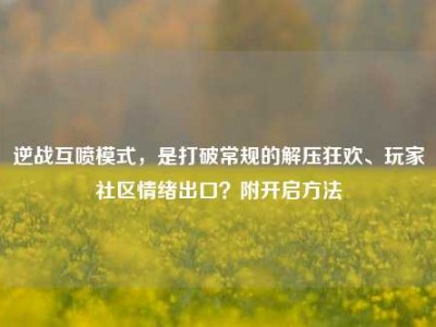 逆战互喷模式，是打破常规的解压狂欢、玩家社区情绪出口？附开启方法