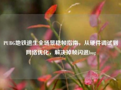 PUBG地铁逃生全场景稳帧指南，从硬件调试到网络优化，解决掉帧闪退bug