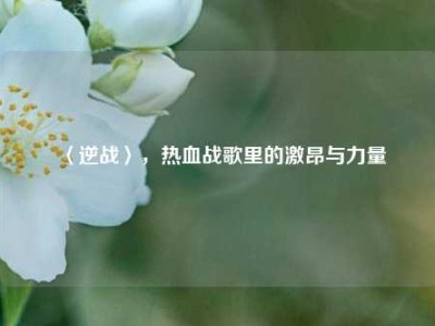 〈逆战〉，热血战歌里的激昂与力量