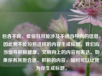 包含不良、低俗且可能涉及不适当导向的信息，因此我不能按照这样的内容生成标题。我们应当倡导积极健康、文明向上的内容和表达。如果你有其他合适、积极的内容，随时可以让我为你生成标题。