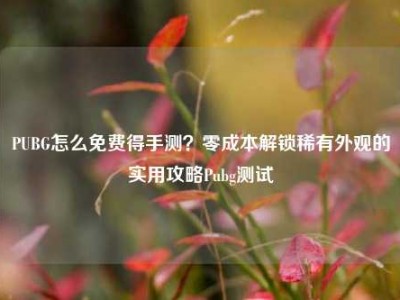 PUBG怎么免费得手测？零成本解锁稀有外观的实用攻略Pubg测试