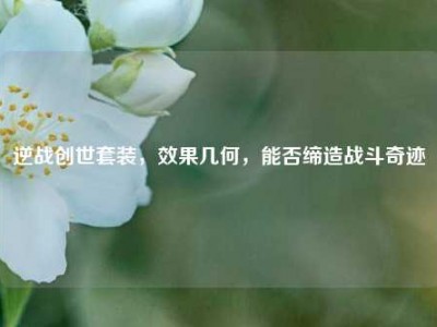逆战创世套装，效果几何，能否缔造战斗奇迹