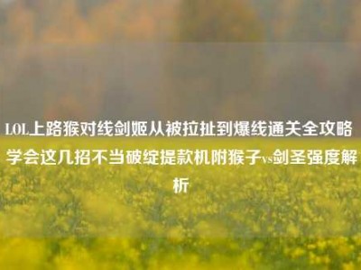 LOL上路猴对线剑姬从被拉扯到爆线通关全攻略 学会这几招不当破绽提款机附猴子vs剑圣强度解析