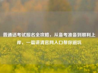 普通话考试报名全攻略，从备考准备到顺利上岸，一篇讲清官网入口帮你避坑
