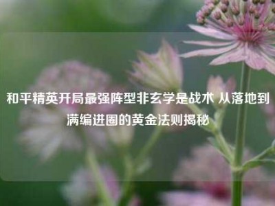 和平精英开局最强阵型非玄学是战术 从落地到满编进圈的黄金法则揭秘