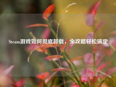 Steam游戏如何彻底卸载，全攻略轻松搞定