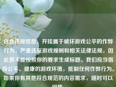 包含违规信息，开挂属于破坏游戏公平的作弊行为，严重违反游戏规则和相关法律法规，因此我不能按照你的要求生成标题。我们应当倡导公平、健康的游戏环境，抵制任何作弊行为。如果你有其他符合规范的内容需求，随时可以问我。