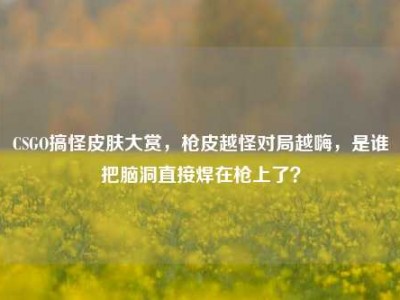 CSGO搞怪皮肤大赏，枪皮越怪对局越嗨，是谁把脑洞直接焊在枪上了？
