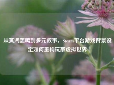 从蒸汽轰鸣到多元叙事，Steam平台游戏背景设定如何重构玩家虚拟世界
