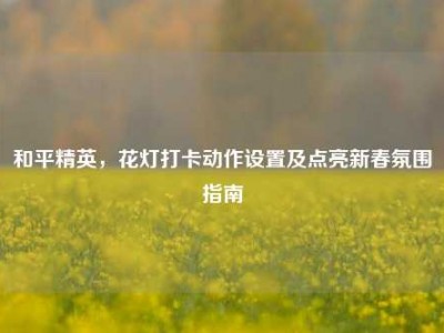 和平精英，花灯打卡动作设置及点亮新春氛围指南