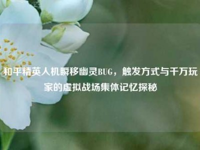 和平精英人机瞬移幽灵BUG，触发方式与千万玩家的虚拟战场集体记忆探秘