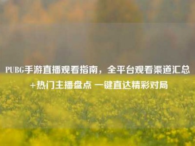 PUBG手游直播观看指南，全平台观看渠道汇总+热门主播盘点 一键直达精彩对局