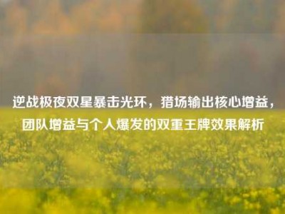 逆战极夜双星暴击光环，猎场输出核心增益，团队增益与个人爆发的双重王牌效果解析