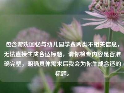 包含游戏回忆与幼儿园学费两类不相关信息，无法直接生成合适标题，请你检查内容是否准确完整，明确具体需求后我会为你生成合适的标题。