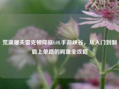 荒漠屠夫雷克顿降临LOL手游峡谷，从入门到制霸上单路的鳄鱼全攻略