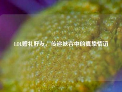LOL赠礼好友，传递峡谷中的真挚情谊