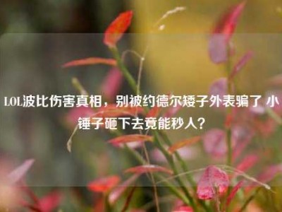 LOL波比伤害真相，别被约德尔矮子外表骗了 小锤子砸下去竟能秒人？