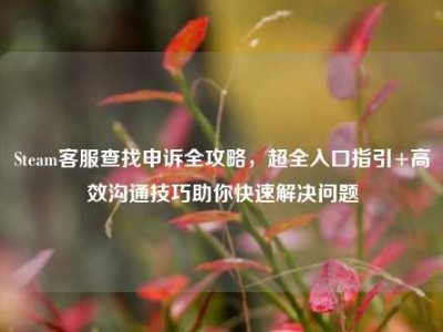 Steam客服查找申诉全攻略，超全入口指引+高效沟通技巧助你快速解决问题