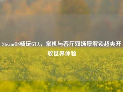 SteamOS畅玩GTA，掌机与客厅双场景解锁超爽开放世界体验