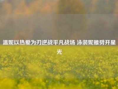 温妮以热爱为刃逆战平凡战场 泳装妮雅劈开星光