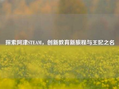 探索阿津STEAM，创新教育新旅程与王妃之名