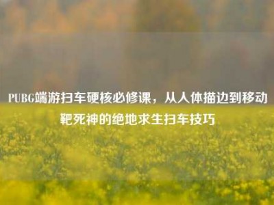 PUBG端游扫车硬核必修课，从人体描边到移动靶死神的绝地求生扫车技巧