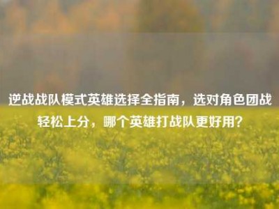 逆战战队模式英雄选择全指南，选对角色团战轻松上分，哪个英雄打战队更好用？