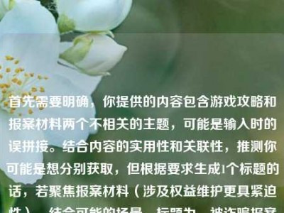 首先需要明确，你提供的内容包含游戏攻略和报案材料两个不相关的主题，可能是输入时的误拼接。结合内容的实用性和关联性，推测你可能是想分别获取，但根据要求生成1个标题的话，若聚焦报案材料（涉及权益维护更具紧迫性），结合可能的场景，标题为，被诈骗报案材料撰写样本及逆战野人沟全难度通关攻略，从机制拆解速刷技巧到手残党稳拿毕业奖励指南，不过更建议你明确具体需求，若为两个独立内容，可分别生成更精准的标题哦。