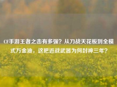CF手游王者之击有多强？从刀战天花板到全模式万金油，这把近战武器为何封神三年？