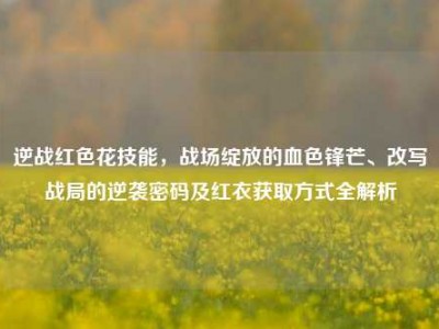 逆战红色花技能，战场绽放的血色锋芒、改写战局的逆袭密码及红衣获取方式全解析