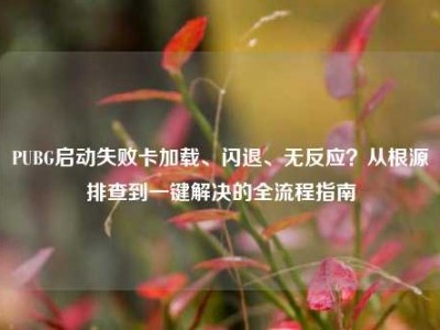 PUBG启动失败卡加载、闪退、无反应？从根源排查到一键解决的全流程指南