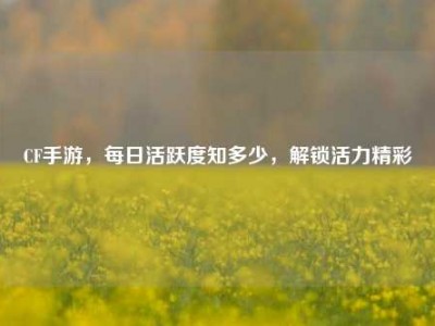 CF手游，每日活跃度知多少，解锁活力精彩