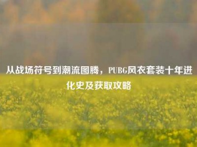 从战场符号到潮流图腾，PUBG风衣套装十年进化史及获取攻略